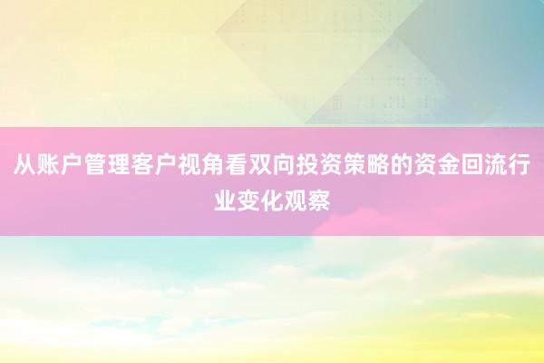 从账户管理客户视角看双向投资策略的资金回流行业变化观察