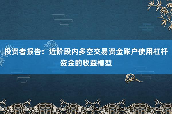 投资者报告：近阶段内多空交易资金账户使用杠杆资金的收益模型