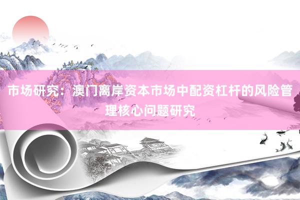市场研究：澳门离岸资本市场中配资杠杆的风险管理核心问题研究