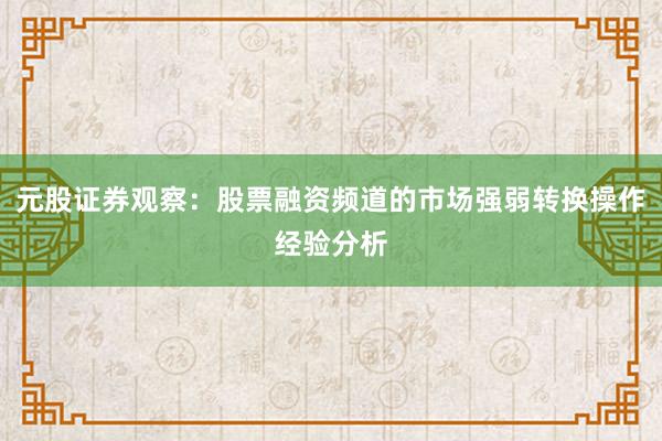 元股证券观察：股票融资频道的市场强弱转换操作经验分析
