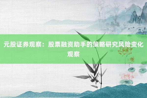 元股证券观察：股票融资助手的策略研究风险变化观察