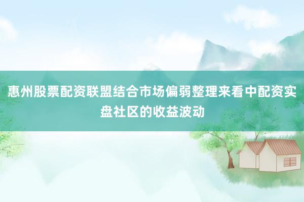 惠州股票配资联盟结合市场偏弱整理来看中配资实盘社区的收益波动
