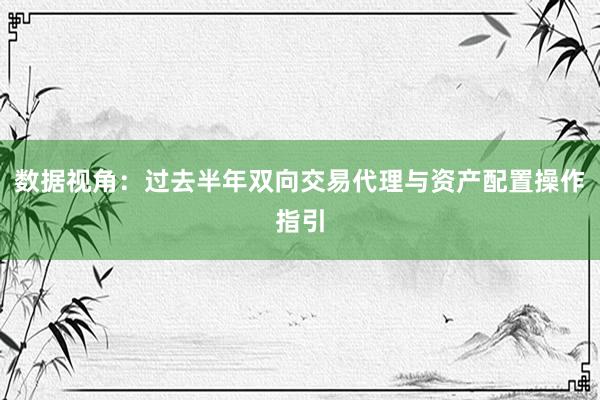数据视角：过去半年双向交易代理与资产配置操作指引