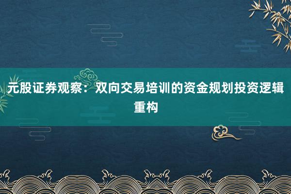 元股证券观察：双向交易培训的资金规划投资逻辑重构