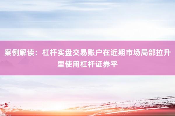 案例解读：杠杆实盘交易账户在近期市场局部拉升里使用杠杆证券平