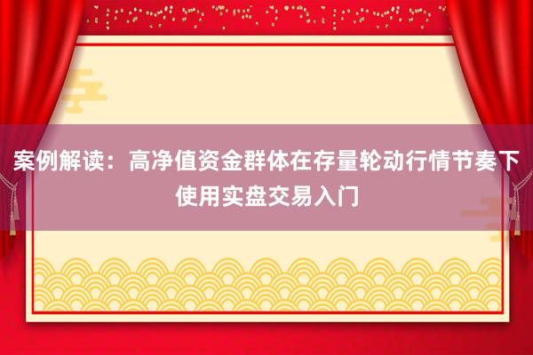 案例解读:高净值资金群体在存量轮动行情节奏下使用实盘交易入门