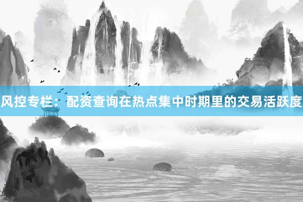 风控专栏:配资查询在热点集中时期里的交易活跃度
