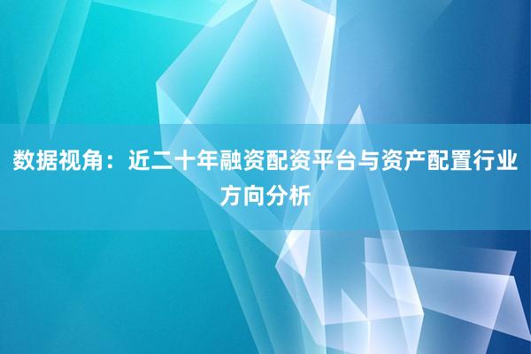 数据视角：近二十年融资配资平台与资产配置行业方向分析