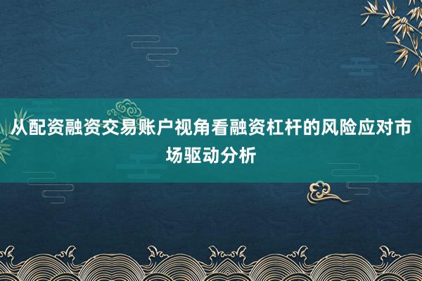 从配资融资交易账户视角看融资杠杆的风险应对市场驱动分析
