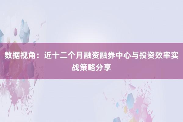 数据视角：近十二个月融资融券中心与投资效率实战策略分享