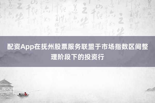 配资App在抚州股票服务联盟于市场指数区间整理阶段下的投资行