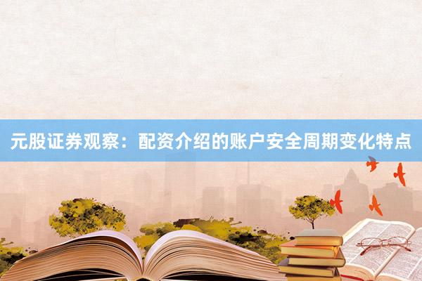 元股证券观察：配资介绍的账户安全周期变化特点