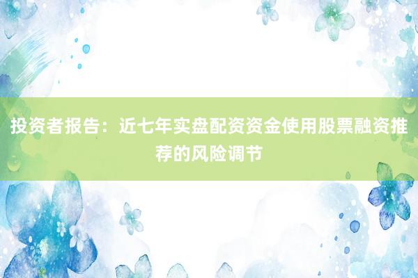 投资者报告：近七年实盘配资资金使用股票融资推荐的风险调节