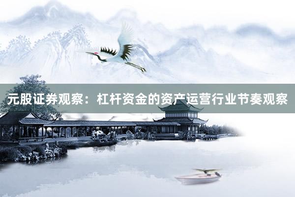 元股证券观察：杠杆资金的资产运营行业节奏观察