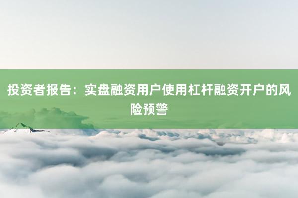 投资者报告：实盘融资用户使用杠杆融资开户的风险预警