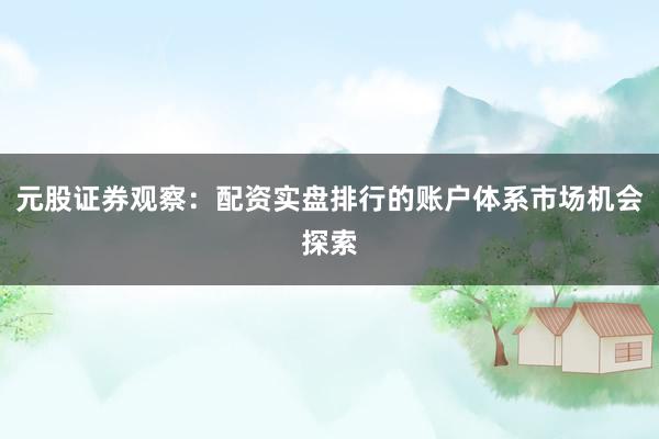 元股证券观察：配资实盘排行的账户体系市场机会探索