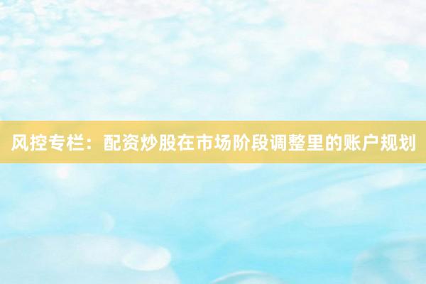 风控专栏：配资炒股在市场阶段调整里的账户规划