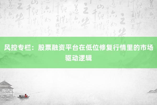 风控专栏：股票融资平台在低位修复行情里的市场驱动逻辑