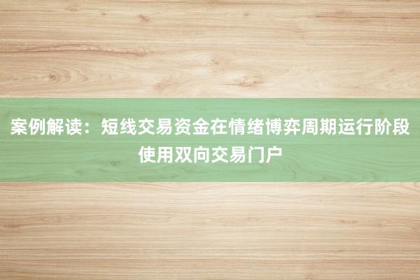 案例解读：短线交易资金在情绪博弈周期运行阶段使用双向交易门户
