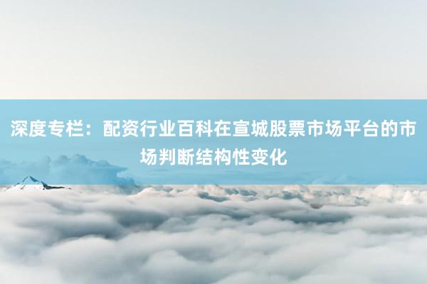 深度专栏：配资行业百科在宣城股票市场平台的市场判断结构性变化