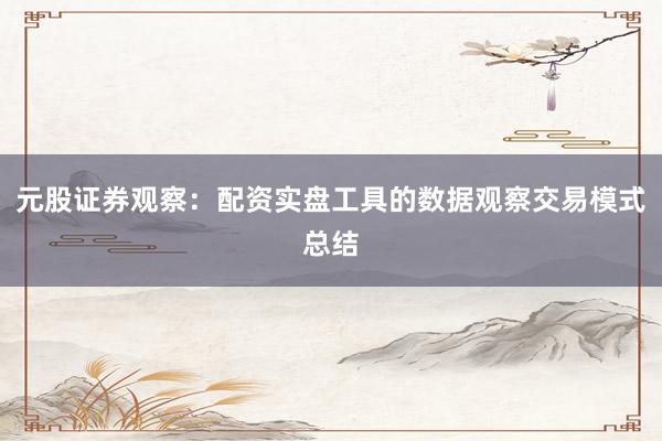 元股证券观察：配资实盘工具的数据观察交易模式总结