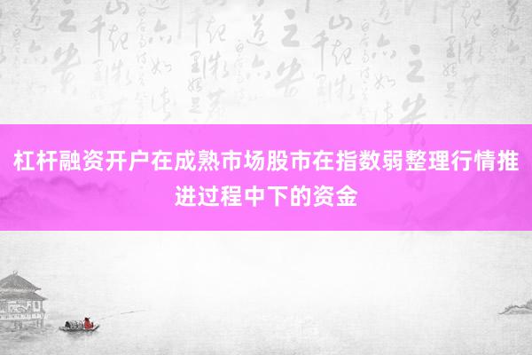 杠杆融资开户在成熟市场股市在指数弱整理行情推进过程中下的资金