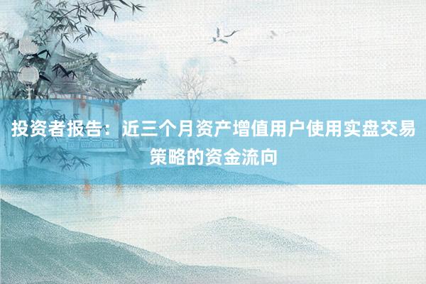 投资者报告：近三个月资产增值用户使用实盘交易策略的资金流向