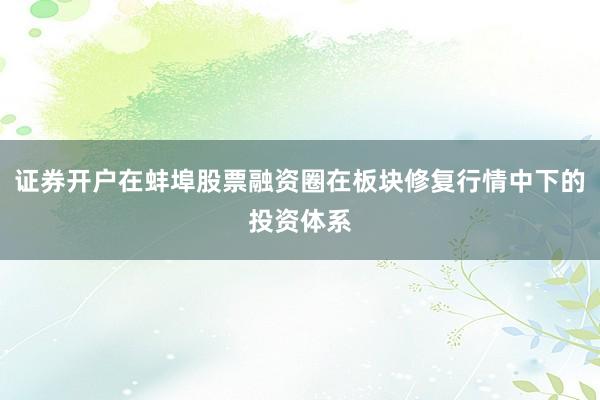 证券开户在蚌埠股票融资圈在板块修复行情中下的投资体系
