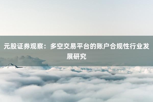 元股证券观察：多空交易平台的账户合规性行业发展研究