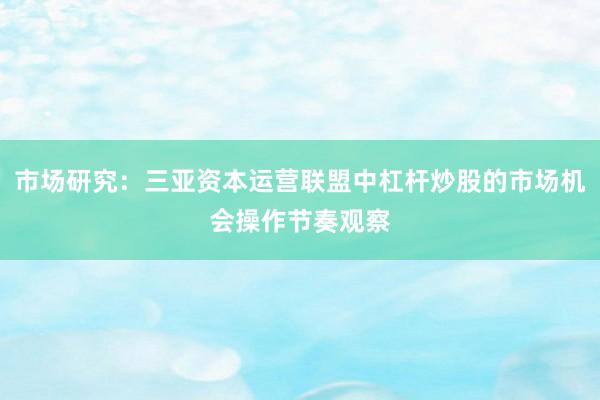 市场研究：三亚资本运营联盟中杠杆炒股的市场机会操作节奏观察