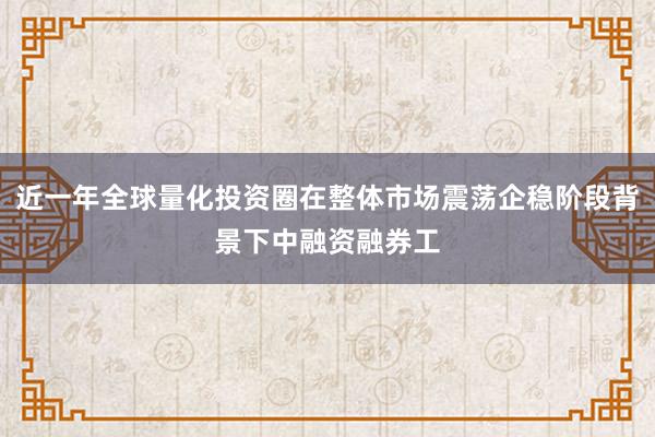 近一年全球量化投资圈在整体市场震荡企稳阶段背景下中融资融券工