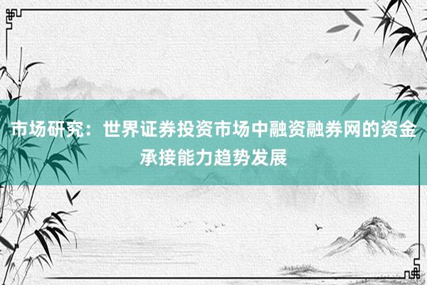 市场研究：世界证券投资市场中融资融券网的资金承接能力趋势发展