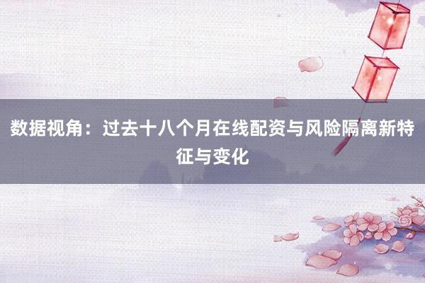 数据视角：过去十八个月在线配资与风险隔离新特征与变化