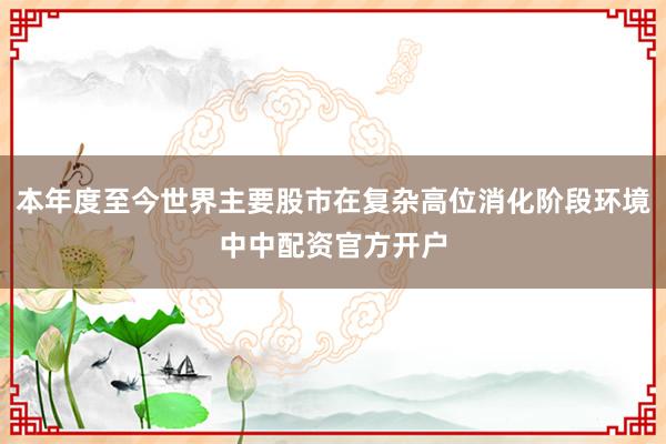 本年度至今世界主要股市在复杂高位消化阶段环境中中配资官方开户