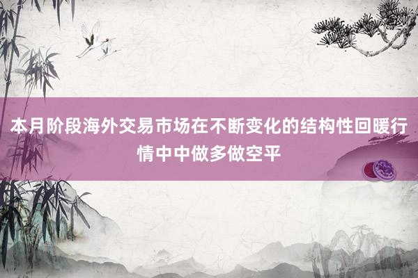 本月阶段海外交易市场在不断变化的结构性回暖行情中中做多做空平