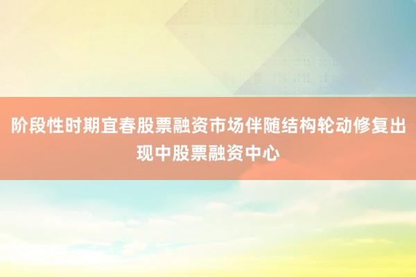 阶段性时期宜春股票融资市场伴随结构轮动修复出现中股票融资中心