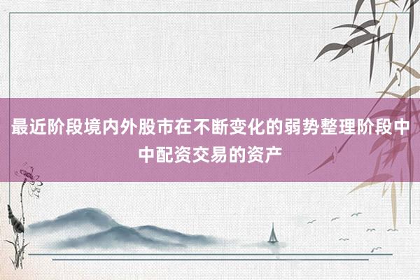 最近阶段境内外股市在不断变化的弱势整理阶段中中配资交易的资产