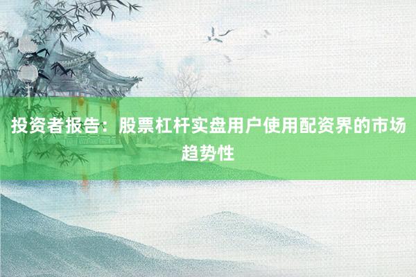 投资者报告:股票杠杆实盘用户使用配资界的市场趋势性