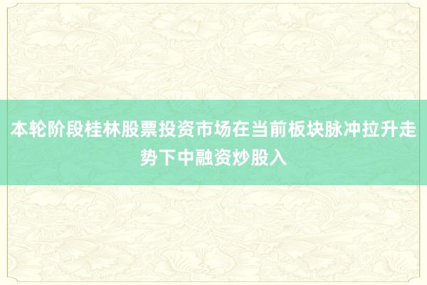 本轮阶段桂林股票投资市场在当前板块脉冲拉升走势下中融资炒股入