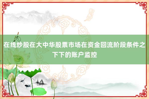 在线炒股在大中华股票市场在资金回流阶段条件之下下的账户监控