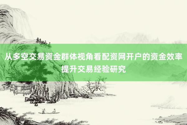从多空交易资金群体视角看配资网开户的资金效率提升交易经验研究