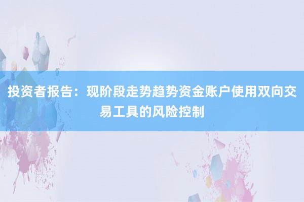 投资者报告：现阶段走势趋势资金账户使用双向交易工具的风险控制