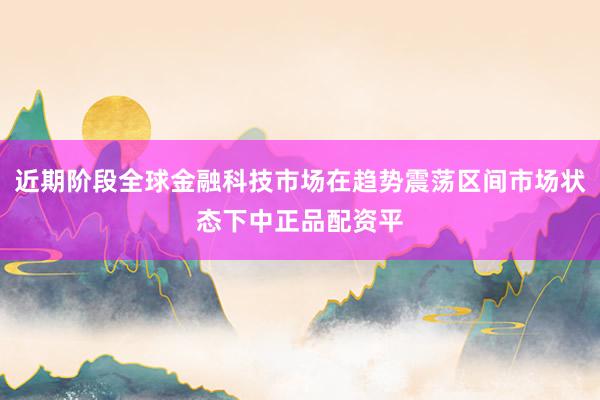 近期阶段全球金融科技市场在趋势震荡区间市场状态下中正品配资平