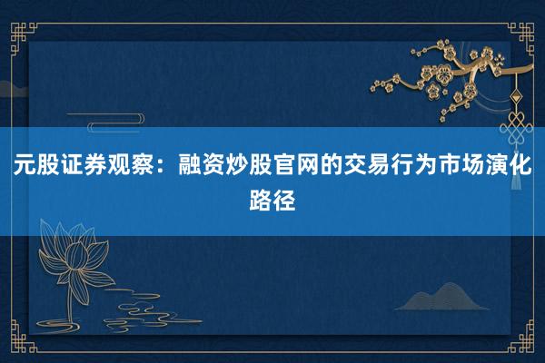 元股证券观察：融资炒股官网的交易行为市场演化路径