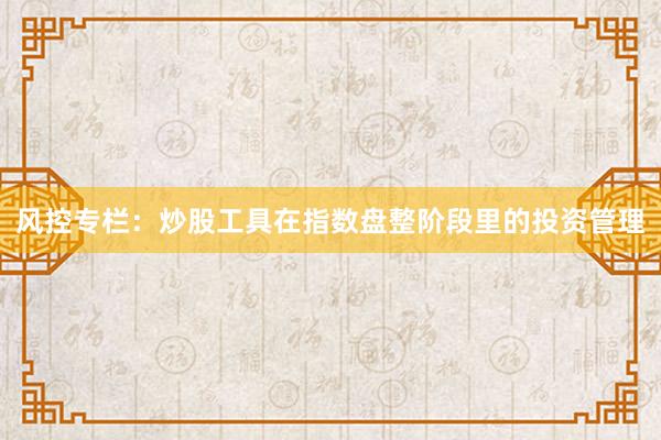 风控专栏：炒股工具在指数盘整阶段里的投资管理