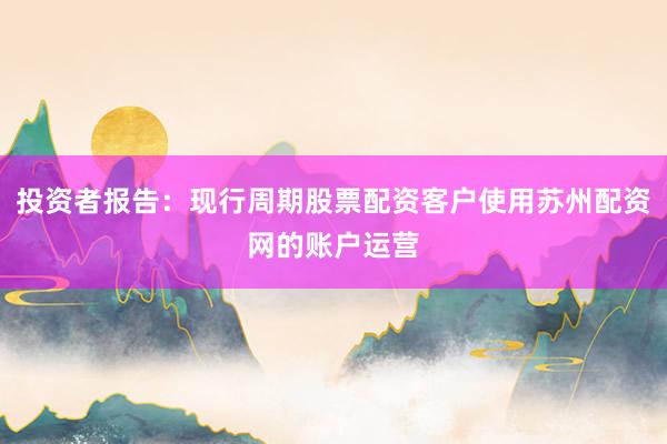 投资者报告:现行周期股票配资客户使用苏州配资网的账户运营