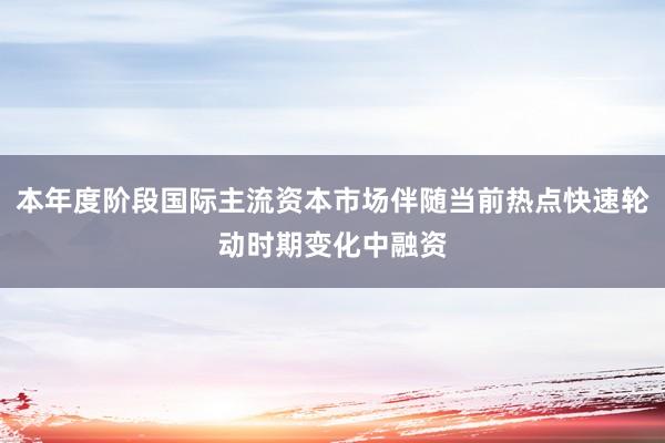 本年度阶段国际主流资本市场伴随当前热点快速轮动时期变化中融资