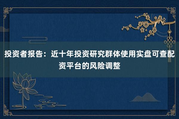 投资者报告：近十年投资研究群体使用实盘可查配资平台的风险调整