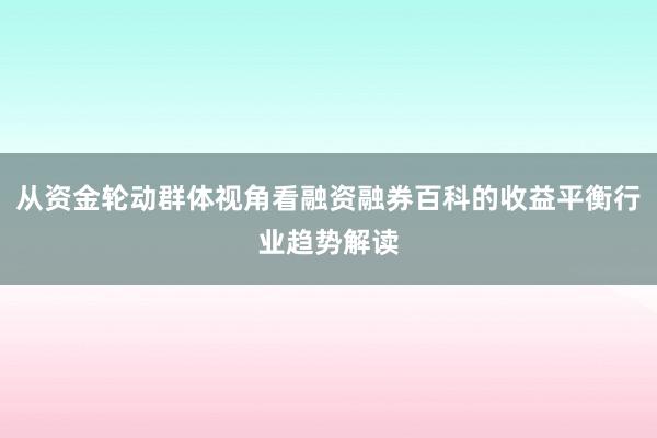 从资金轮动群体视角看融资融券百科的收益平衡行业趋势解读