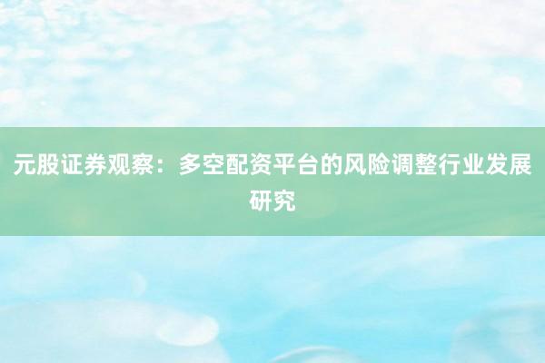 元股证券观察：多空配资平台的风险调整行业发展研究